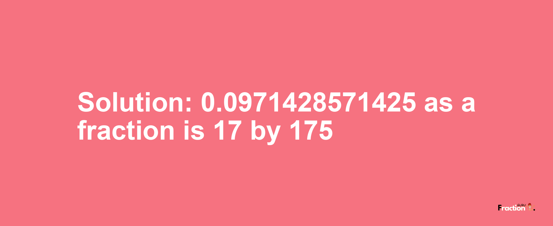 Solution:0.0971428571425 as a fraction is 17/175